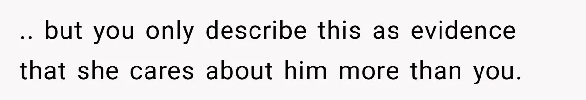 .. but you only describe this as evidence that she cares about him more than you.