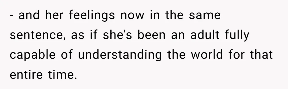 - and her feelings now in the same sentence, as if she's been an adult fully capable of understanding the world for that entire time.