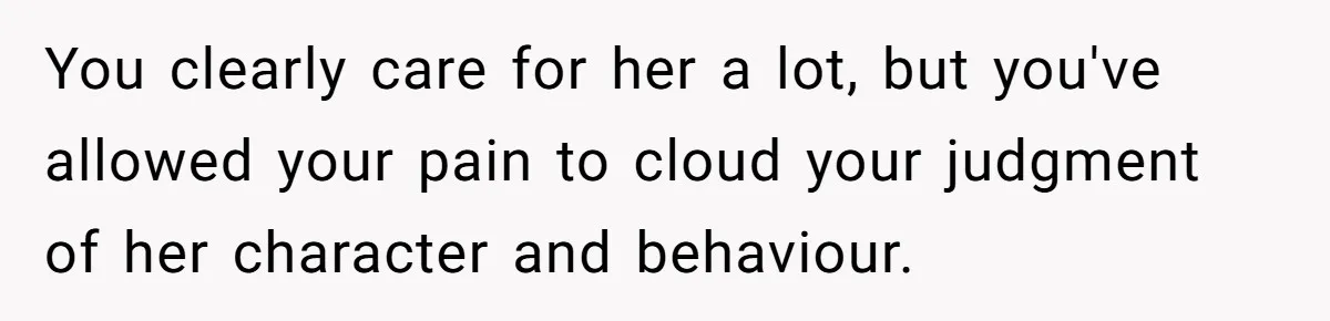 You clearly care for her a lot, but you've allowed your pain to cloud your judgment of her character and behaviour.