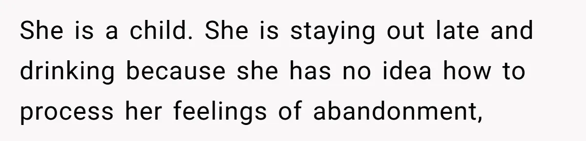 She is a child. She is staying out late and drinking because she has no idea how to process her feelings of abandonment,
