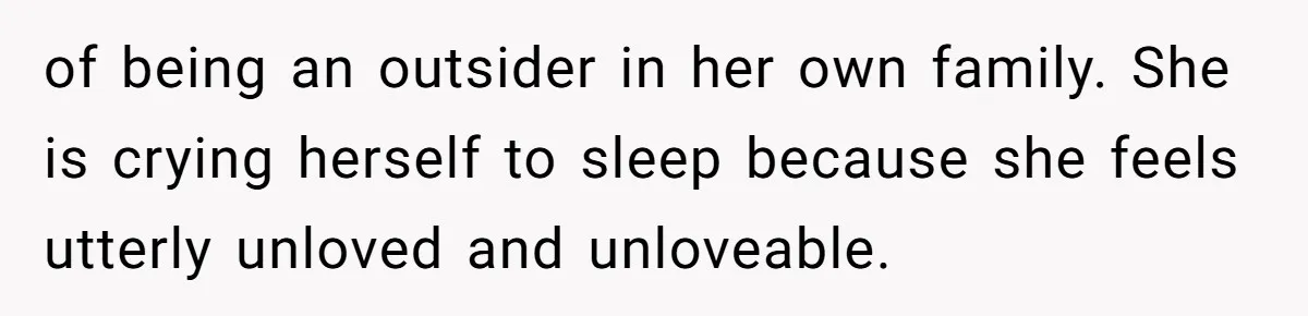 of being an outsider in her own family. She is crying herself to sleep because she feels utterly unloved and unloveable.