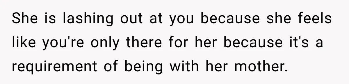 She is lashing out at you because she feels like you're only there for her because it's a requirement of being with her mother.
