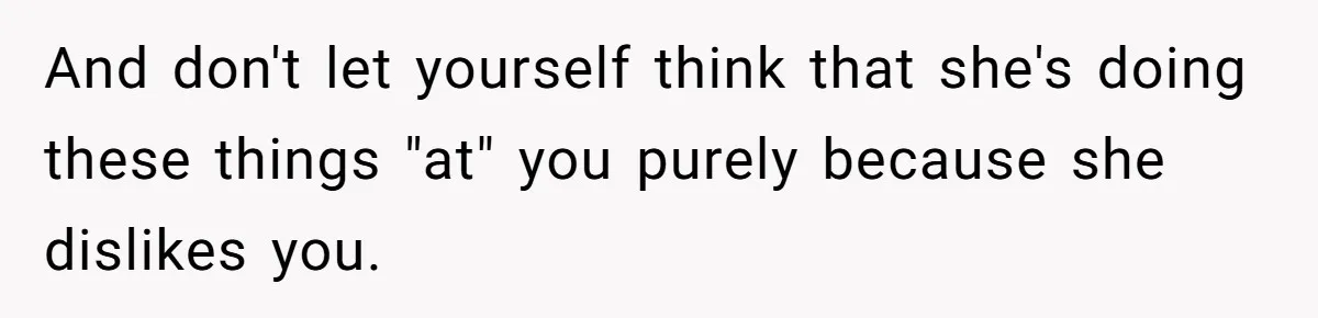 And don't let yourself think that she's doing these things "at" you purely because she dislikes you.