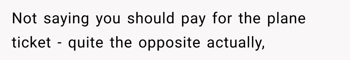 Not saying you should pay for the plane ticket - quite the opposite actually,