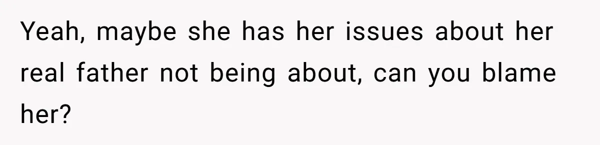 Yeah, maybe she has her issues about her real father not being about, can you blame her?