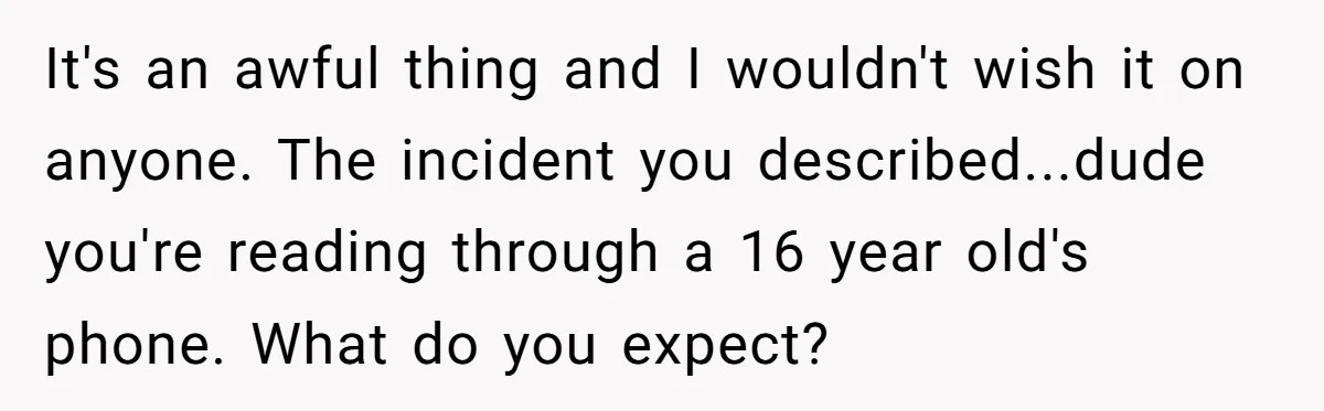 It's an awful thing and I wouldn't wish it on anyone. The incident you described...dude you're reading through a 16 year old's phone. What do you expect?