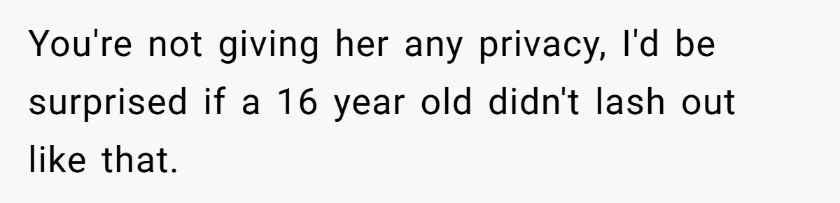 You're not giving her any privacy, I'd be surprised if a 16 year old didn't lash out like that.