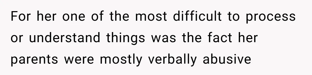 For her one of the most difficult to process or understand things was the fact her parents were mostly verbally abusive