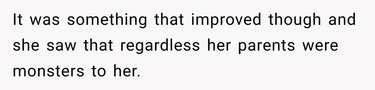 It was something that improved though and she saw that regardless her parents were monsters to her.