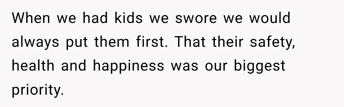 When we had kids we swore we would always put them first. That their safety, health and happiness was our biggest priority.