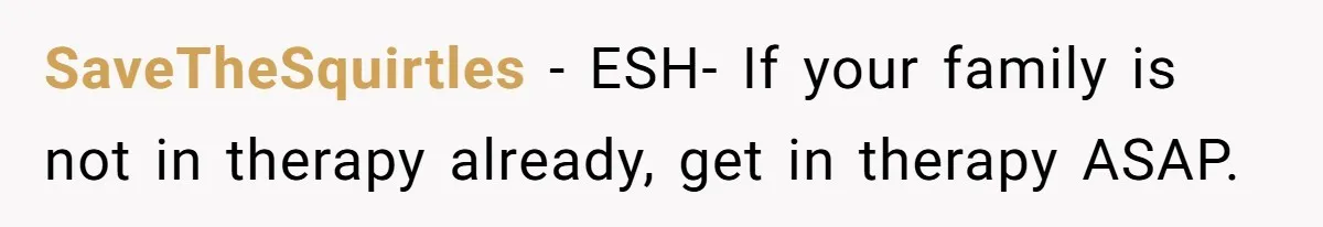 SaveTheSquirtles − ESH- If your family is not in therapy already, get in therapy ASAP.