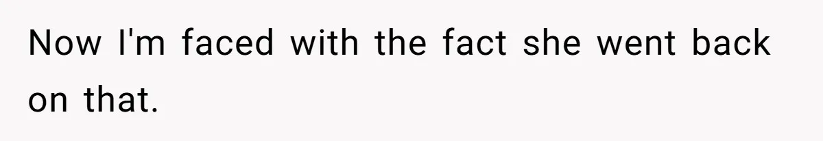 Now I'm faced with the fact she went back on that.