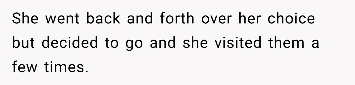 She went back and forth over her choice but decided to go and she visited them a few times.