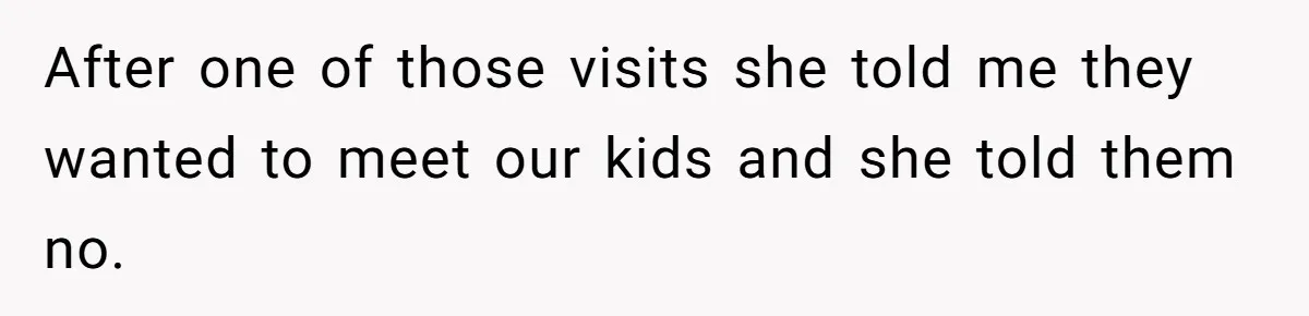 After one of those visits she told me they wanted to meet our kids and she told them no.