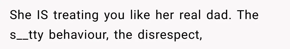 She IS treating you like her real dad. The s__tty behaviour, the disrespect,