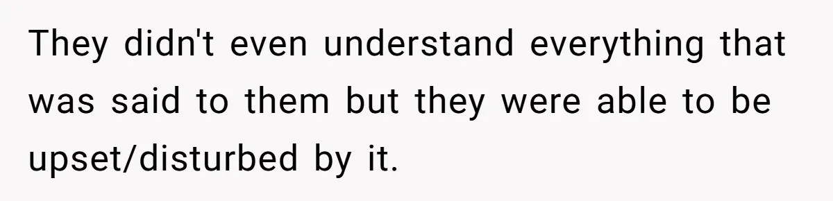They didn't even understand everything that was said to them but they were able to be upset/disturbed by it.