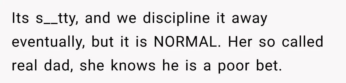 Its s__tty, and we discipline it away eventually, but it is NORMAL. Her so called real dad, she knows he is a poor bet.