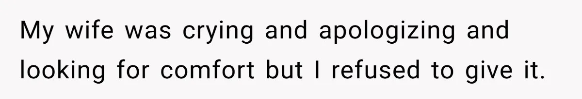My wife was crying and apologizing and looking for comfort but I refused to give it.