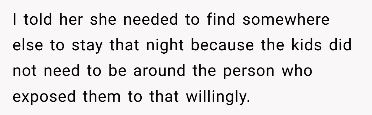 I told her she needed to find somewhere else to stay that night because the kids did not need to be around the person who exposed them to that willingly.