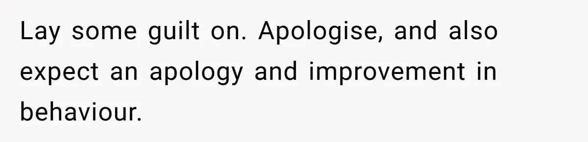 Lay some guilt on. Apologise, and also expect an apology and improvement in behaviour.