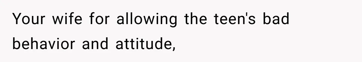 Your wife for allowing the teen's bad behavior and attitude,