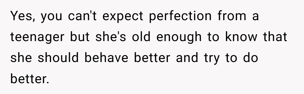 Yes, you can't expect perfection from a teenager but she's old enough to know that she should behave better and try to do better.