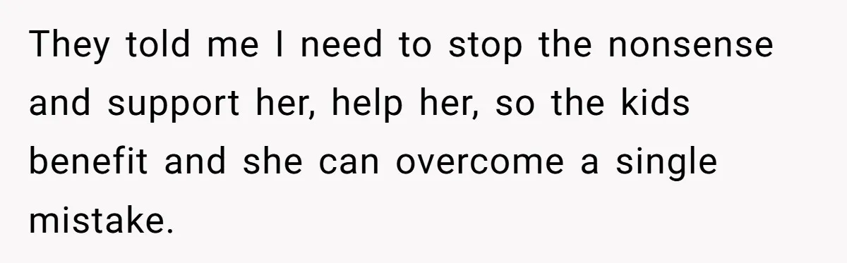 They told me I need to stop the nonsense and support her, help her, so the kids benefit and she can overcome a single mistake.