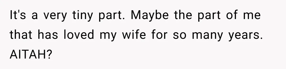 It's a very tiny part. Maybe the part of me that has loved my wife for so many years. AITAH?