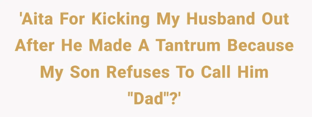 'AITA for kicking my husband out after he made a tantrum because my son refuses to call him "dad"?'