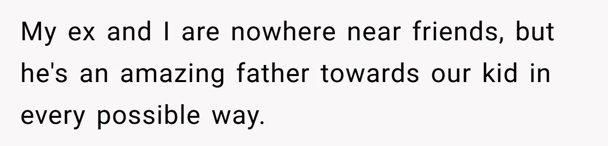 My ex and I are nowhere near friends, but he's an amazing father towards our kid in every possible way.