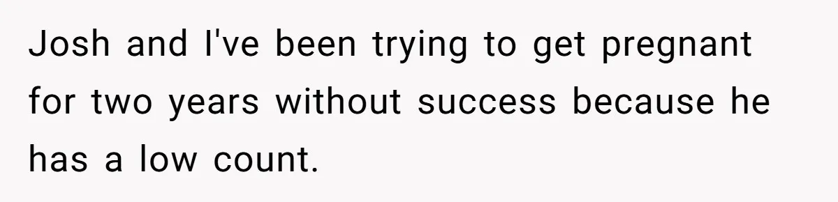 Josh and I've been trying to get pregnant for two years without success because he has a low count.