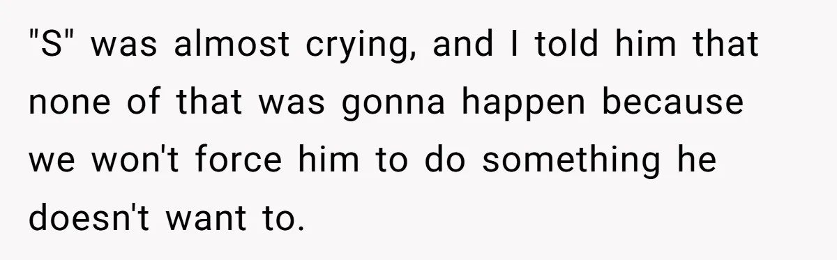"S" was almost crying, and I told him that none of that was gonna happen because we won't force him to do something he doesn't want to.
