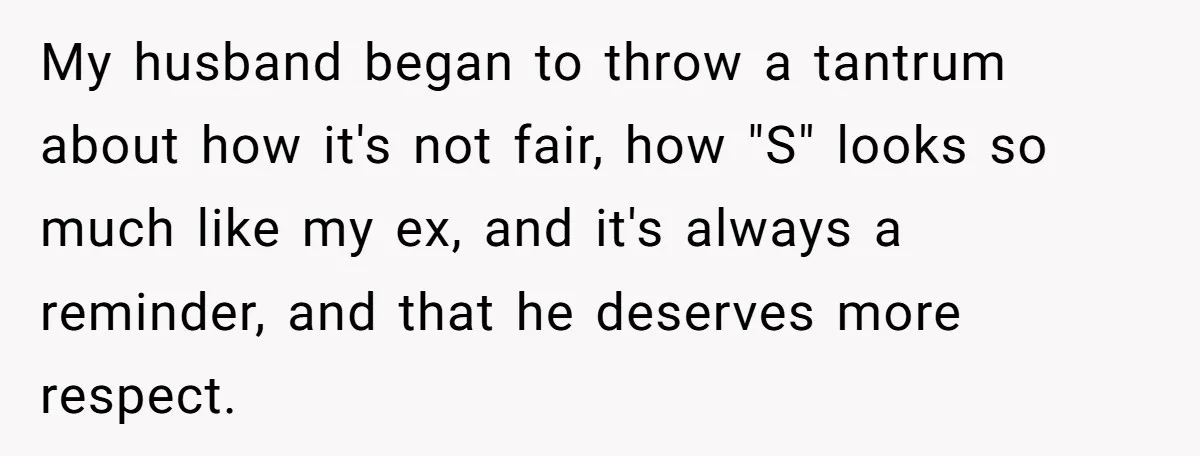 My husband began to throw a tantrum about how it's not fair, how "S" looks so much like my ex, and it's always a reminder, and that he deserves more...