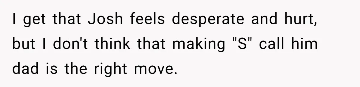 I get that Josh feels desperate and hurt, but I don't think that making "S" call him dad is the right move.