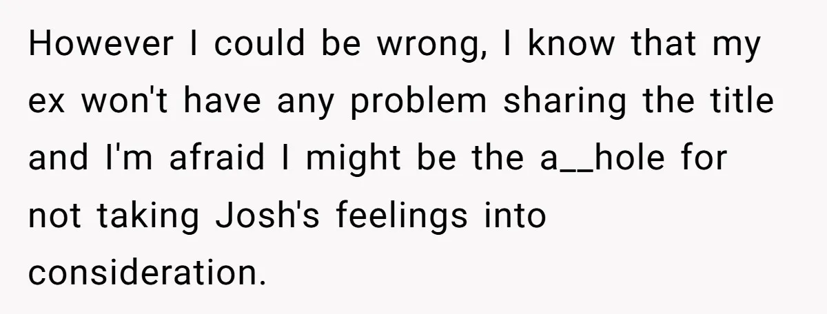 However I could be wrong, I know that my ex won't have any problem sharing the title and I'm afraid I might be the a__hole for not taking Josh's feelings...