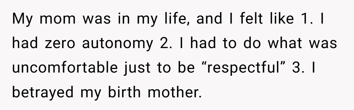 My mom was in my life, and I felt like 1. I had zero autonomy 2. I had to do what was uncomfortable just to be “respectful” 3. I betrayed...