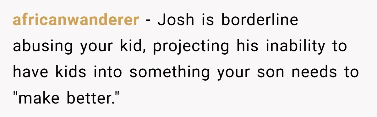 africanwanderer − Josh is borderline abusing your kid, projecting his inability to have kids into something your son needs to "make better."