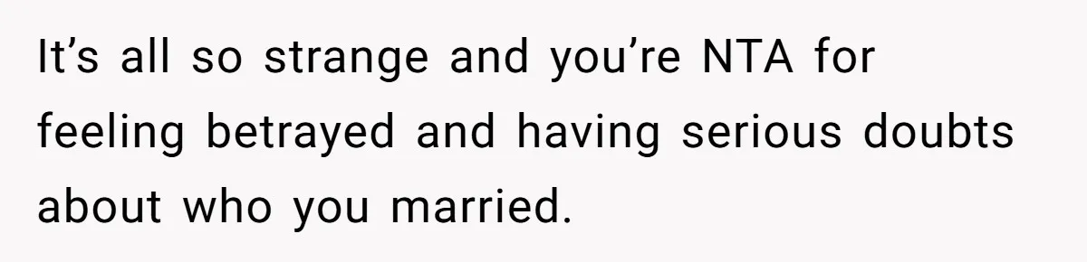 It’s all so strange and you’re NTA for feeling betrayed and having serious doubts about who you married.