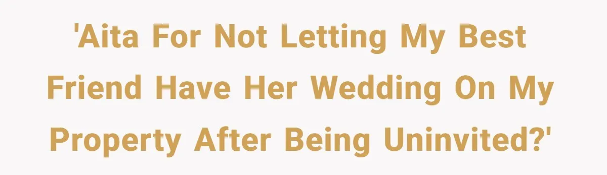 Man Refuses To Let Ex-Girlfriend’s Wedding Happen At His House After Being Uninvited 'AITA for not letting my best friend have her wedding on my property after being uninvited?'