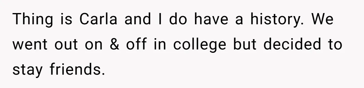 Man Refuses To Let Ex-Girlfriend’s Wedding Happen At His House After Being Uninvited Thing is Carla and I do have a history. We went out on & off in college but decided to stay friends.