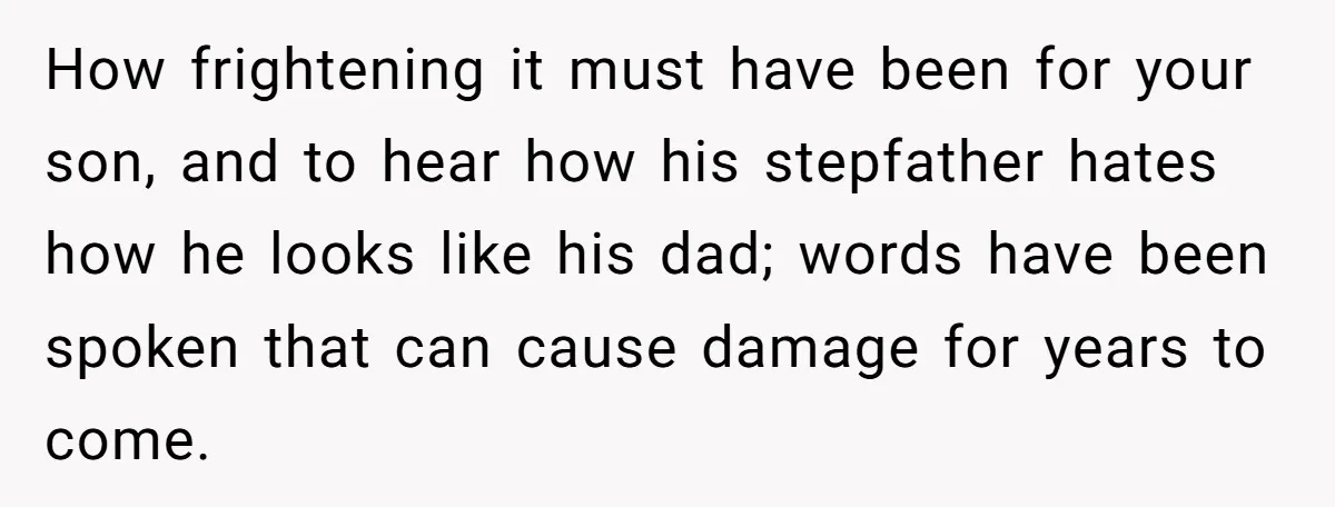 How frightening it must have been for your son, and to hear how his stepfather hates how he looks like his dad; words have been spoken that can cause damage...