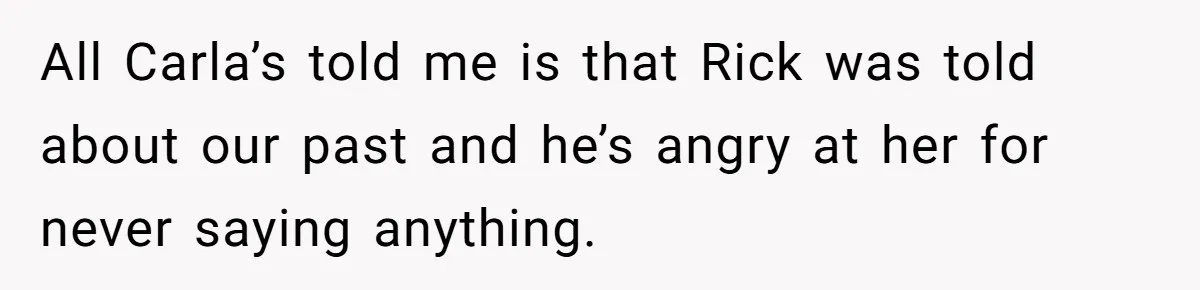 Man Refuses To Let Ex-Girlfriend’s Wedding Happen At His House After Being Uninvited All Carla’s told me is that Rick was told about our past and he’s angry at her for never saying anything.