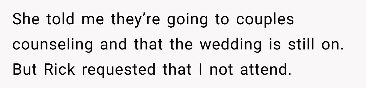 Man Refuses To Let Ex-Girlfriend’s Wedding Happen At His House After Being Uninvited She told me they’re going to couples counseling and that the wedding is still on. But Rick requested that I not attend.