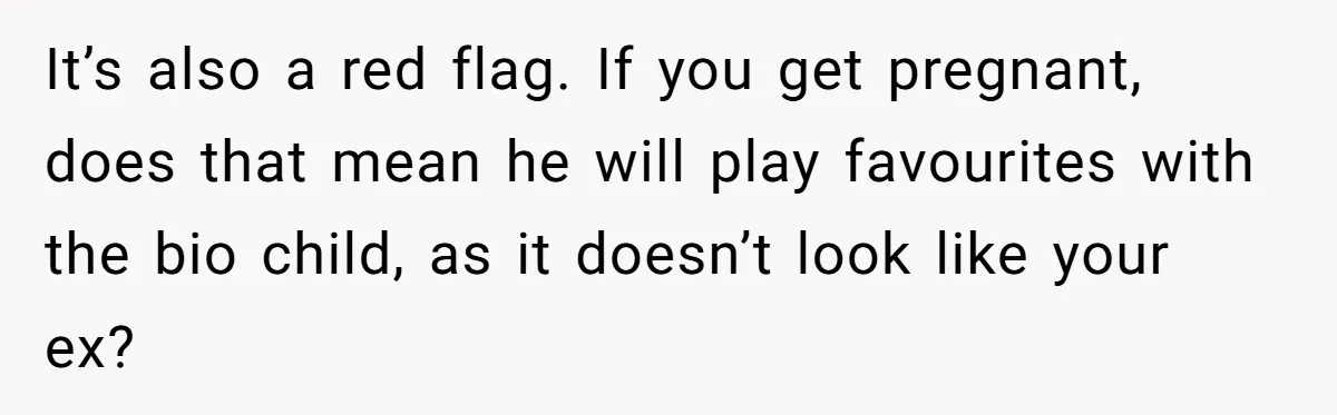 It’s also a red flag. If you get pregnant, does that mean he will play favourites with the bio child, as it doesn’t look like your ex?