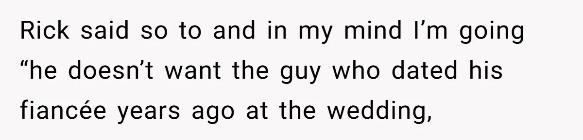 Man Refuses To Let Ex-Girlfriend’s Wedding Happen At His House After Being Uninvited Rick said so to and in my mind I’m going “he doesn’t want the guy who dated his fiancée years ago at the wedding,
