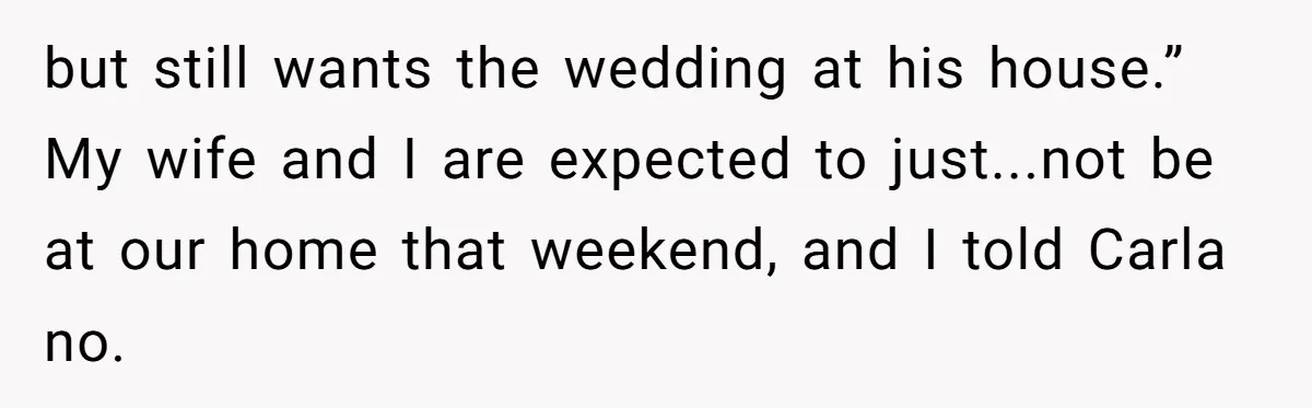 Man Refuses To Let Ex-Girlfriend’s Wedding Happen At His House After Being Uninvited but still wants the wedding at his house.” My wife and I are expected to just...not be at our home that weekend, and I told Carla no.