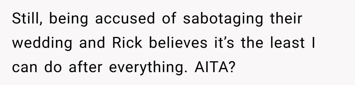 Man Refuses To Let Ex-Girlfriend’s Wedding Happen At His House After Being Uninvited Still, being accused of sabotaging their wedding and Rick believes it’s the least I can do after everything. AITA?