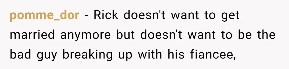 Man Refuses To Let Ex-Girlfriend’s Wedding Happen At His House After Being Uninvited pomme_dor − Rick doesn't want to get married anymore but doesn't want to be the bad guy breaking up with his fiancee,