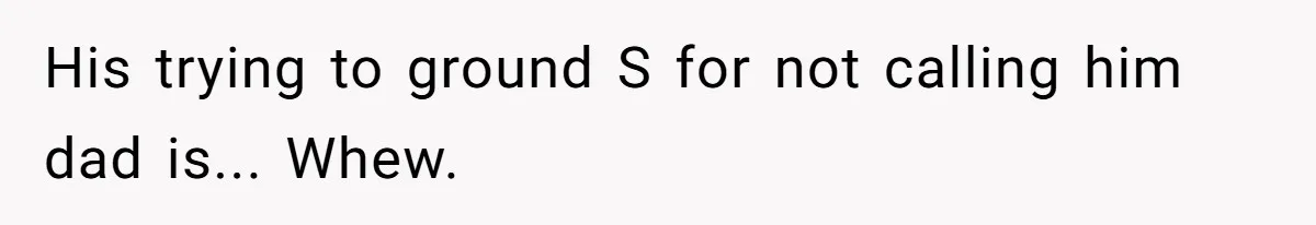 His trying to ground S for not calling him dad is... Whew.