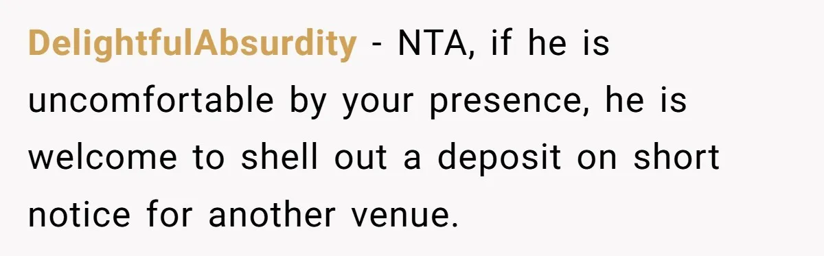 Man Refuses To Let Ex-Girlfriend’s Wedding Happen At His House After Being Uninvited DelightfulAbsurdity − NTA, if he is uncomfortable by your presence, he is welcome to shell out a deposit on short notice for another venue.